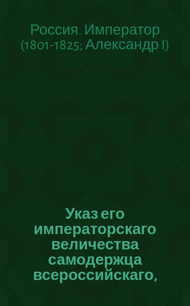 Указ его императорскаго величества самодержца всероссийскаго, : О незаписывании во входящие книги присутственных мест бумаг и всяких актов задними числами, и о запрещении градским обществам выдавать аттестаты членам своим на суммы превышающие их капиталы и достаток всего общества