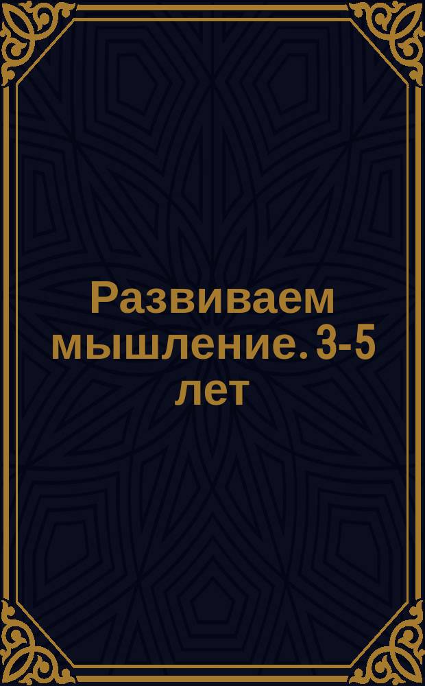 Развиваем мышление. 3-5 лет : 0+