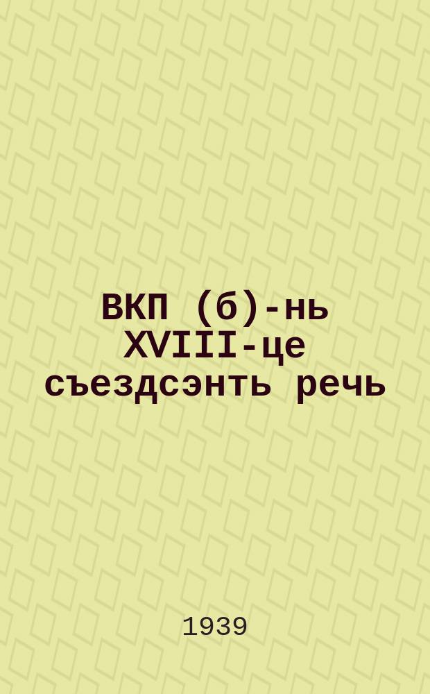 ВКП(б)-нь XVIII-це съездсэнть речь : 1939 иень мартонь 16-це чи = Речь на XVIII съезде ВКП(б)