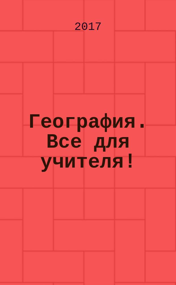 География. Все для учителя ! : комплексная поддержка учителя научно-методический журнал. 2017, № 4 (64)