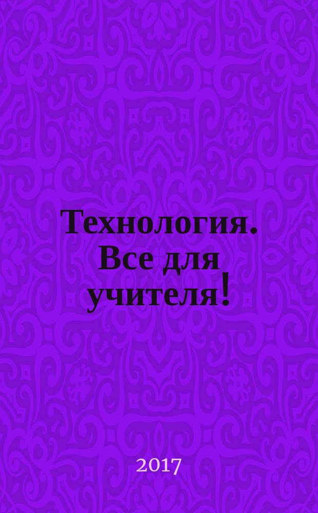 Технология. Все для учителя ! : комплексная поддержка учителя научно-методический журнал. 2017, № 5/6 (53/54)