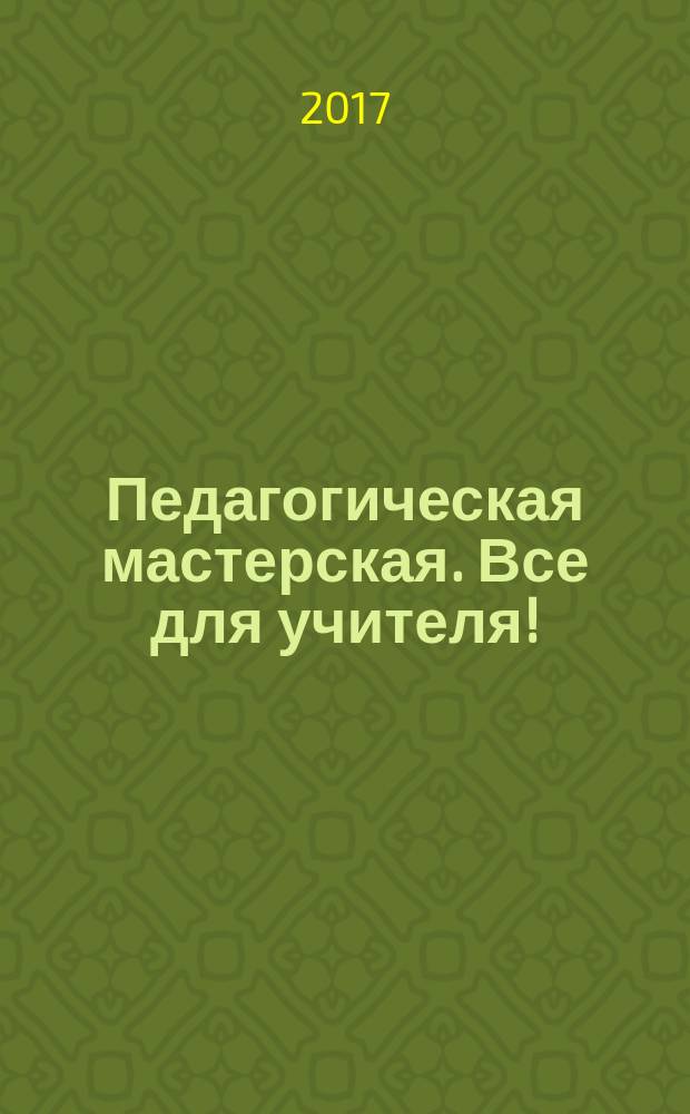 Педагогическая мастерская. Все для учителя ! : комплексная поддержка учителя научно-методический журнал. 2017, № 5/6 (65/66)