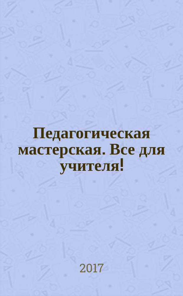 Педагогическая мастерская. Все для учителя ! : комплексная поддержка учителя научно-методический журнал. 2017, № 10 (70)
