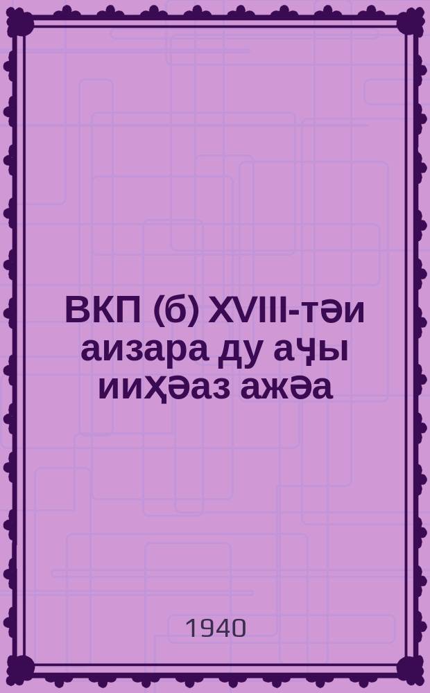 ВКП(б) XVIII-тәи аизара ду аӌы ииҳәаз ажәа : 13 март 1939 ш = Речь на XVIII съезде ВКП(б)
