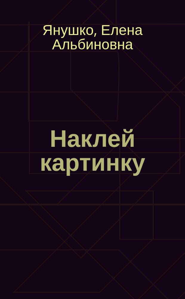 Наклей картинку : занятия с детьми от 1 года до 3 лет : художественный альбом : для чтения взрослыми детям : 0+