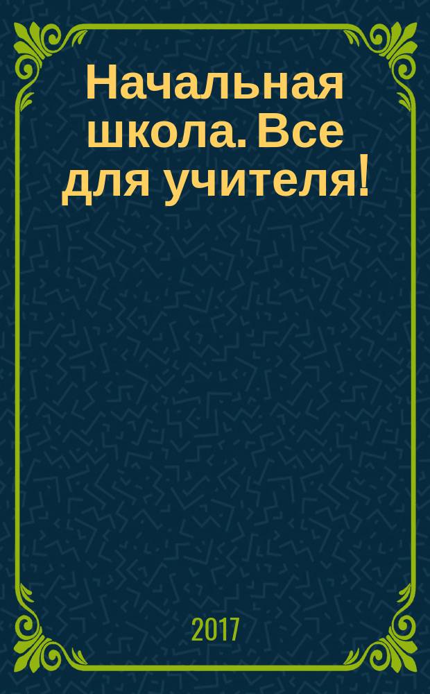 Начальная школа. Все для учителя ! : комплексная поддержка учителя научно-методический журнал. 2017, № 11 (71)