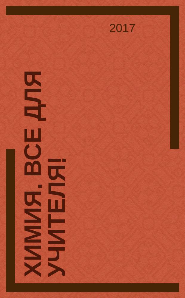 Химия. Все для учителя ! : комплексная поддержка для учителя научно-методический журнал. 2017, № 10 (82)