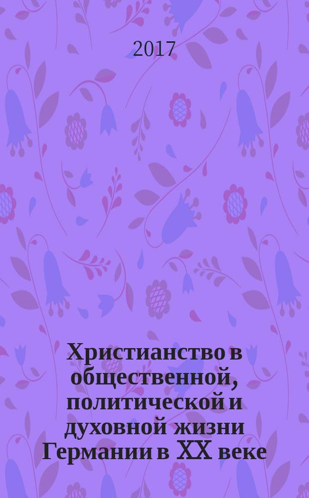 Христианство в общественной, политической и духовной жизни Германии в XX веке : сборник статей российских и немецких историков