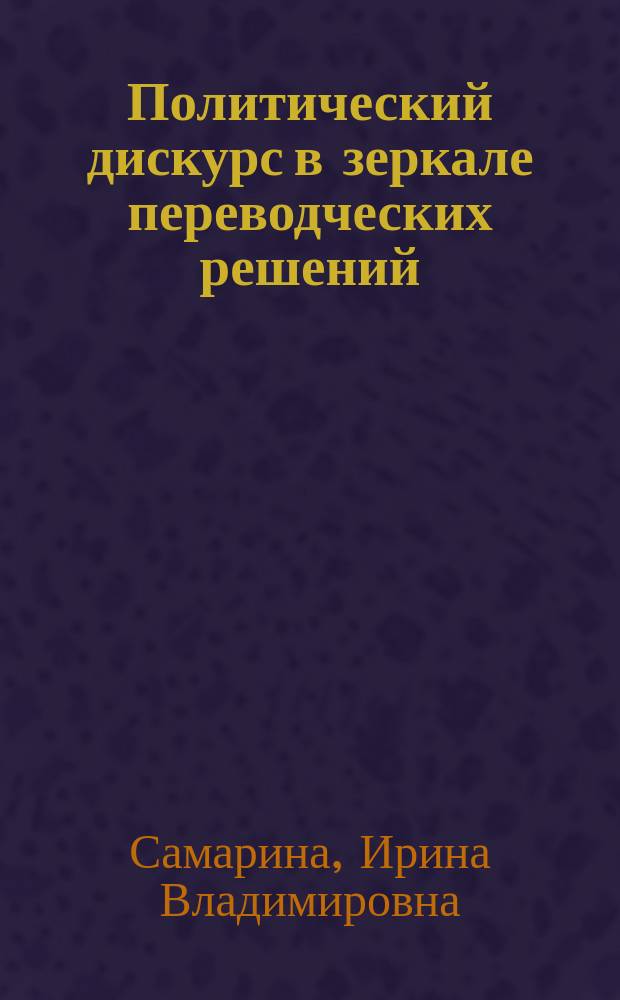 Политический дискурс в зеркале переводческих решений (прагмалингвистический аспект) : монография