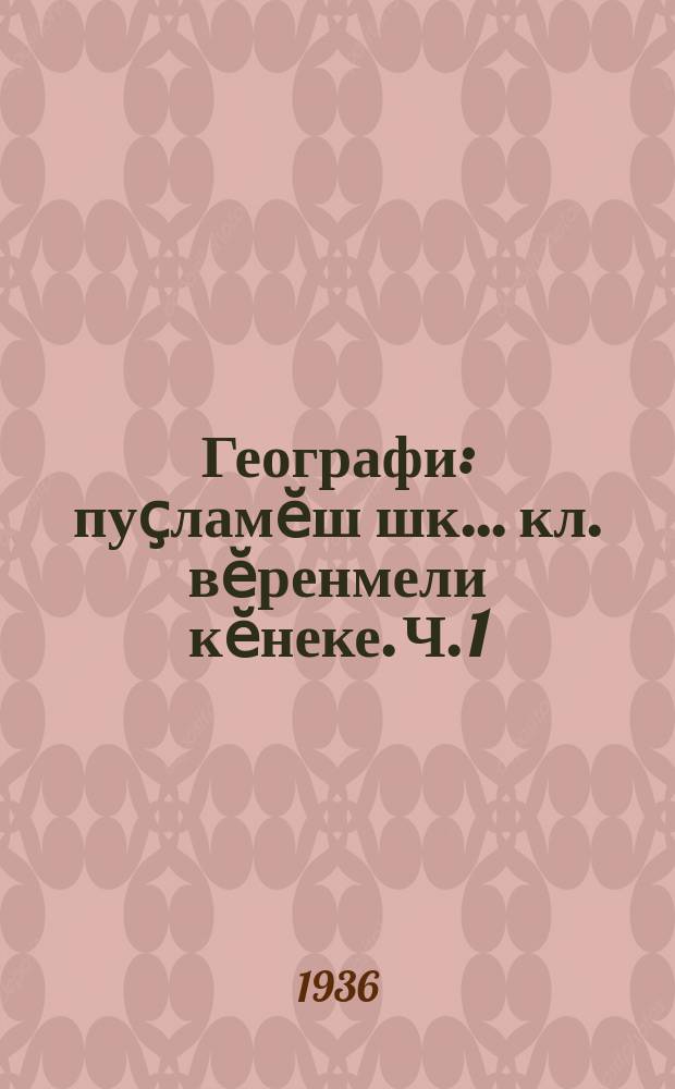 Географи : пуҫламӗш шк. ... кл. вӗренмели кӗнеке. Ч. 1