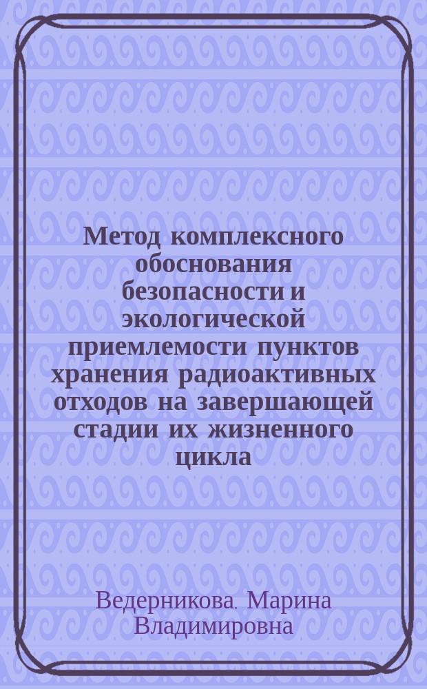 Метод комплексного обоснования безопасности и экологической приемлемости пунктов хранения радиоактивных отходов на завершающей стадии их жизненного цикла : автореферат дис. на соиск. уч. степ. кандидата технических наук : специальность 05.14.03 <Ядерные энергетические установки, включая проектирование, эксплуатацию и вывод из эксплуатации>