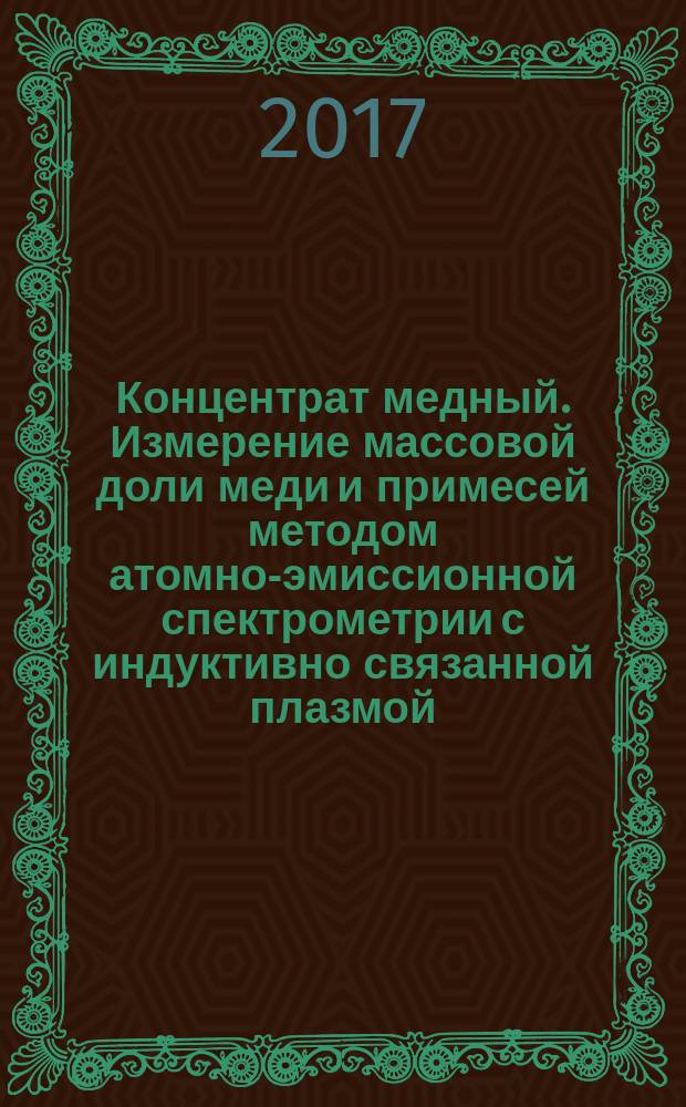 Концентрат медный. Измерение массовой доли меди и примесей методом атомно-эмиссионной спектрометрии с индуктивно связанной плазмой : Copper concentrate. Measurement of copper and impurities weight fraction by an inductively coupled plasma atomic emission spectrometry method : межгосударственный стандарт : издание официальное : введен приказом Федерального агентства по техническому регулированию и метрологии от 14 сентября 2017 г. № 1103-ст в качестве национального стандарта Российской Федерации : введен впервые : дата введения 2018-10-01