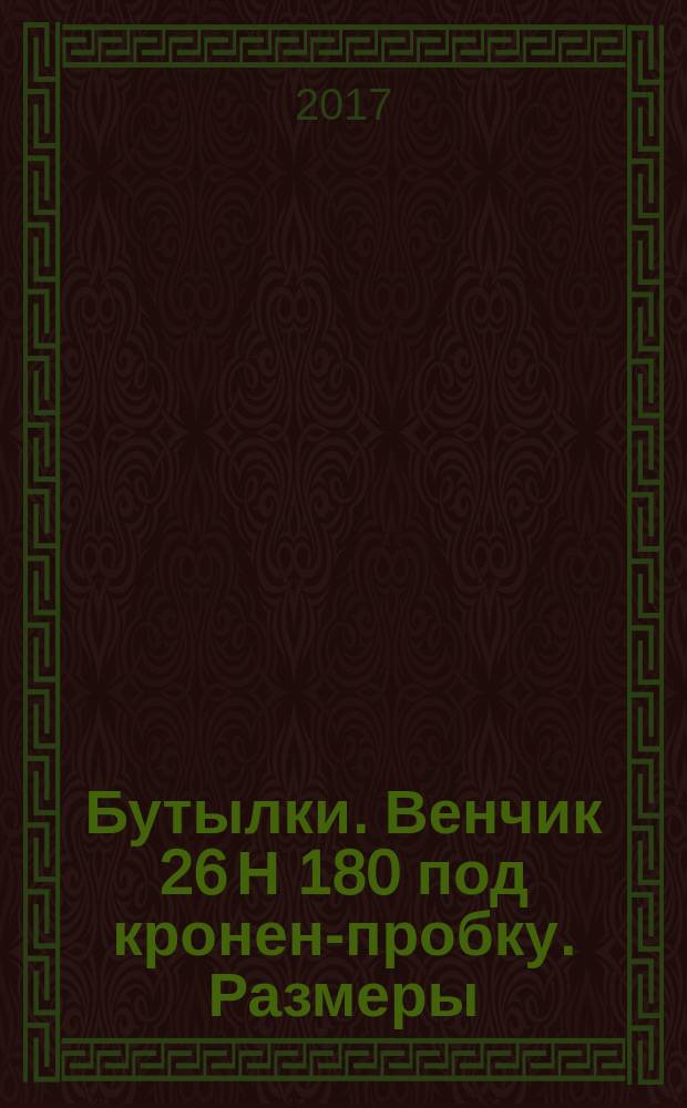 Бутылки. Венчик 26 Н 180 под кронен-пробку. Размеры : Bottles. 26 H 180 crown finish. Dimensions : межгосударственный стандарт : издание официальное : введен приказом Федерального агентства по техническому регулированию и метрологии от 7 сентября 2017 г. № 1035-ст в качестве национального стандарта Российской Федерации : введен впервые : дата введения 2018-06-01