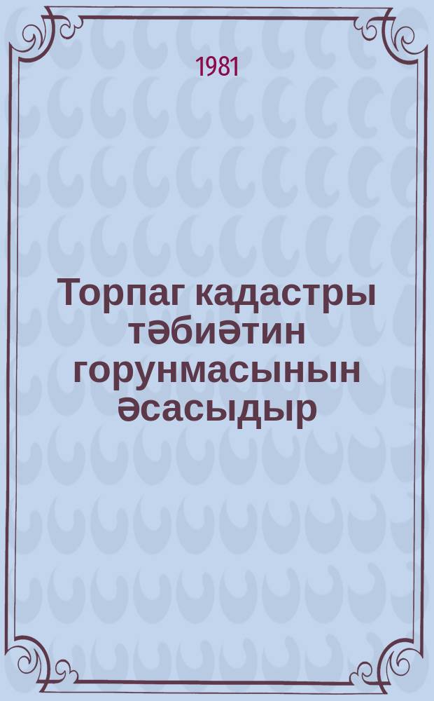 Торпаг кадастры тәбиәтин горунмасынын әсасыдыр = Земельный кадастр-основа охраны природы