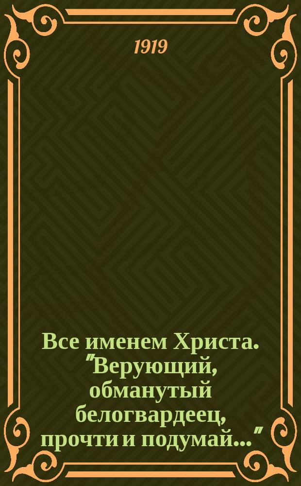 Все именем Христа. "Верующий, обманутый белогвардеец, прочти и подумай..." : листовка
