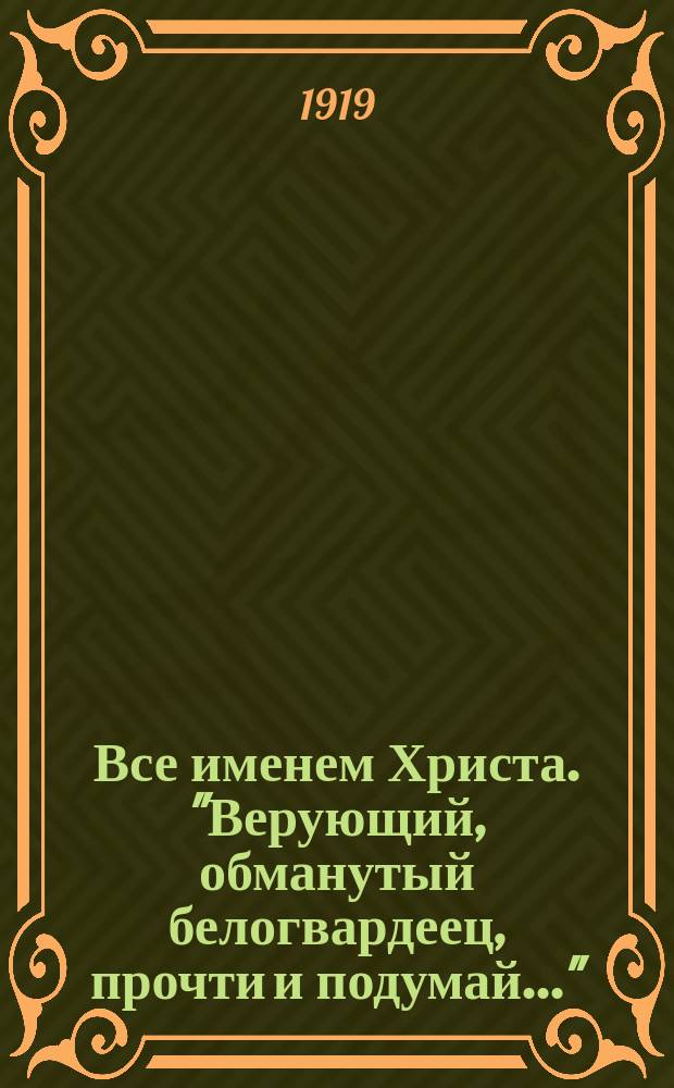 Все именем Христа. "Верующий, обманутый белогвардеец, прочти и подумай..." : листовка