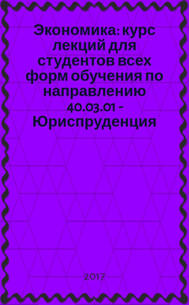 Экономика : курс лекций для студентов всех форм обучения по направлению 40.03.01 - Юриспруденция