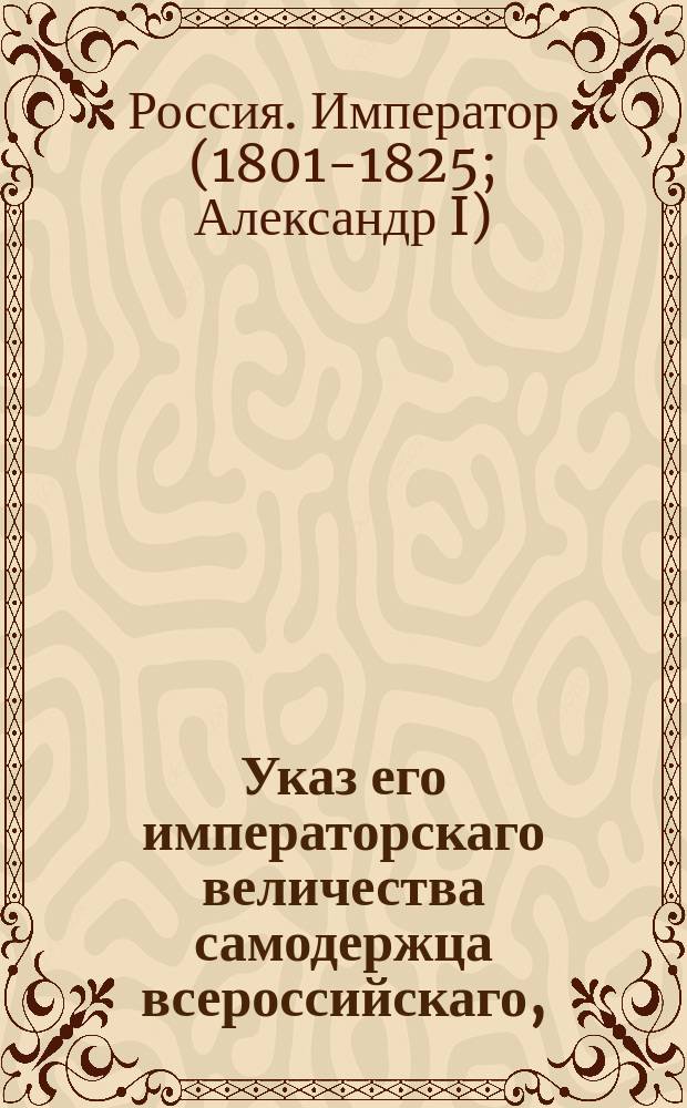 Указ его императорскаго величества самодержца всероссийскаго, : О составлении положения справочным ценам на провиант в губениях; о заключении подрядов на поставку оного в казенных палатах; о праве комиссионеров брать закупку провианта на свое попечение; о препровождении полков исправникам и о браковании провианта