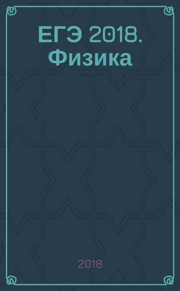 ЕГЭ 2018. Физика : решение задач : сдаем без проблем! : задачи с подробными решениями и ответами : для старшего школьного возраста