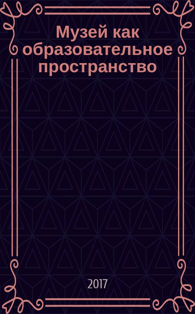 Музей как образовательное пространство : сборник материалов Всероссийской научно-практической конференции по музейной педагогике "Музей как образовательное пространство: инновационные формы работы с посетителем" (21-24 июня 2017 г., г. Петрозаводск)