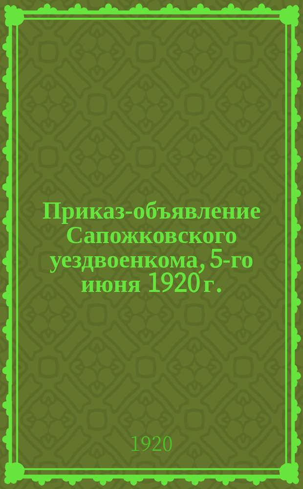 Приказ-объявление Сапожковского уездвоенкома, 5-го июня 1920 г.: "О снятии с работ из лесных разработок уезда всех лиц, рожденных с 1897, 1898 и 1899 и 1900 годах" : листовка