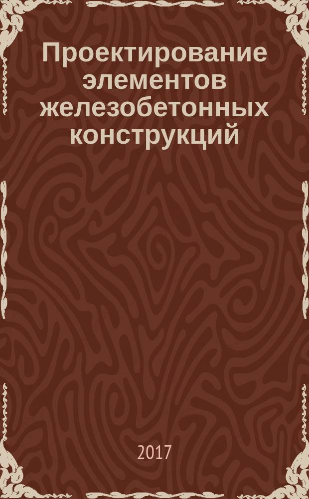 Проектирование элементов железобетонных конструкций : учебное пособие для студентов направления подготовки 08.03.01 "Строительство", профиль "Промышленное и гражданское строительство" : электронное издание комбинированного распространения