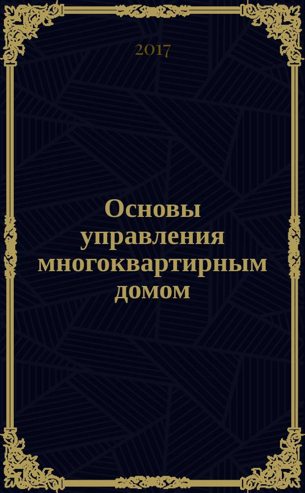 Основы управления многоквартирным домом : учебное пособие : для студентов направлений подготовки 08.03.01 "Строительство", 38.03.10 "Жилищное хозяйство и коммунальная инфраструктура", 08.02.07 "Монтаж и эксплуатация внутренних сантехнических устройств кондиционирования воздуха и вентиляции", 08.02.11 "Управление, эксплуатация и обслуживание многоквартирного дома" всех форм обучения