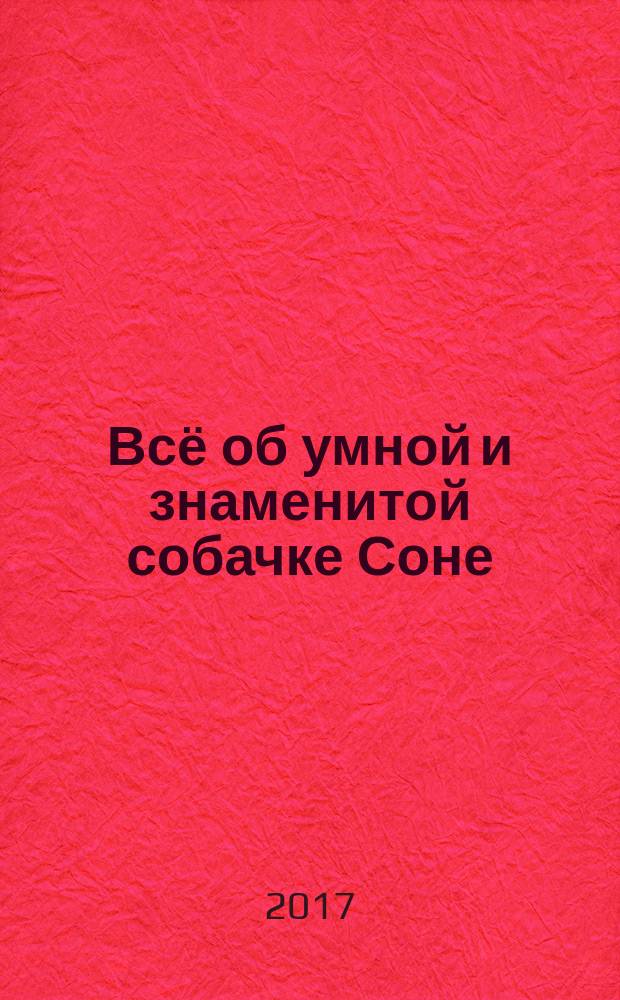 Всё об умной и знаменитой собачке Соне : для среднего школьного возраста