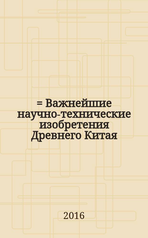 中国古代重要科技发明创造 = Важнейшие научно-технические изобретения Древнего Китая