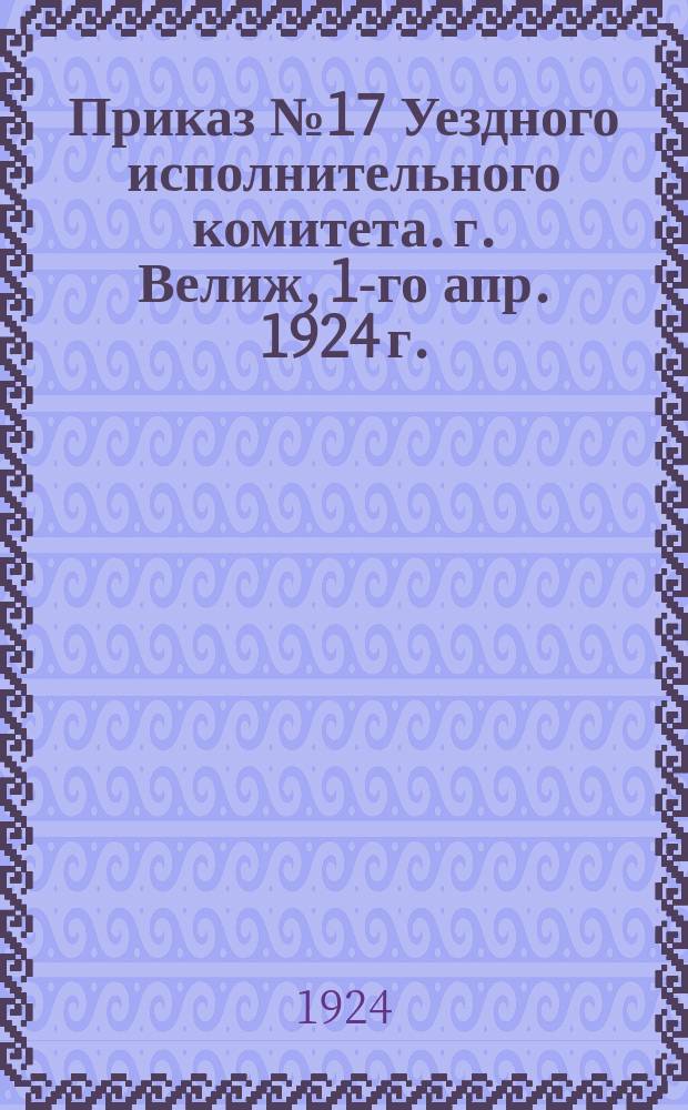 Приказ № 17 Уездного исполнительного комитета. г. Велиж, 1-го апр. 1924 г. : о правилах охоты в уезде : листовка
