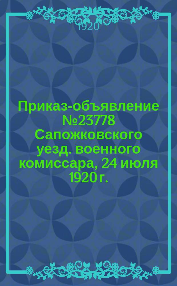 Приказ-объявление № 23778 Сапожковского уезд. военного комиссара, 24 июля 1920 г.: [О представлении списков военных чиновников царского и Временного правительств : листовка