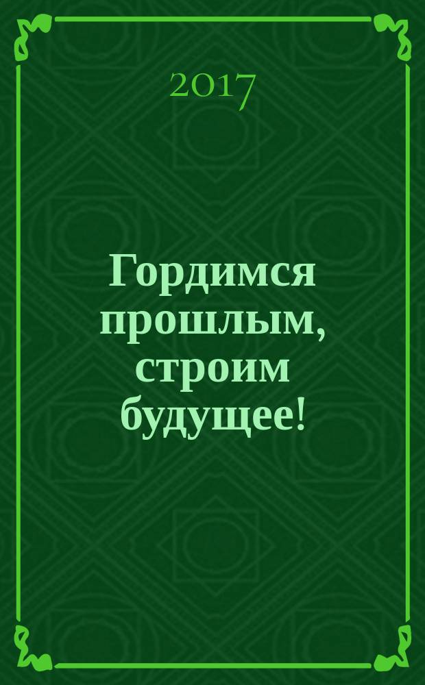 Гордимся прошлым, строим будущее! : сборник статей