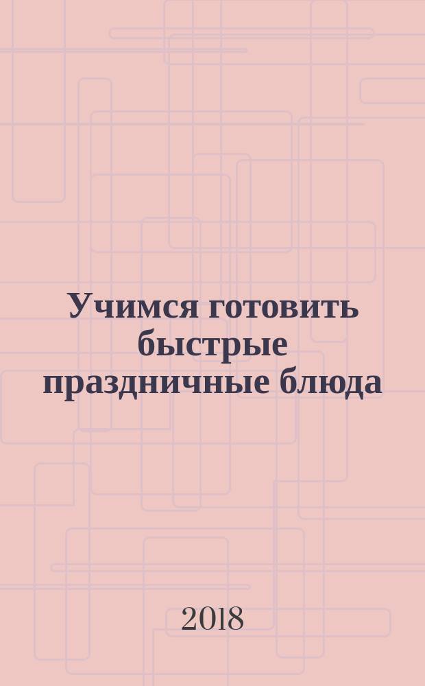 Учимся готовить быстрые праздничные блюда : подробнейшие рецепты блюд