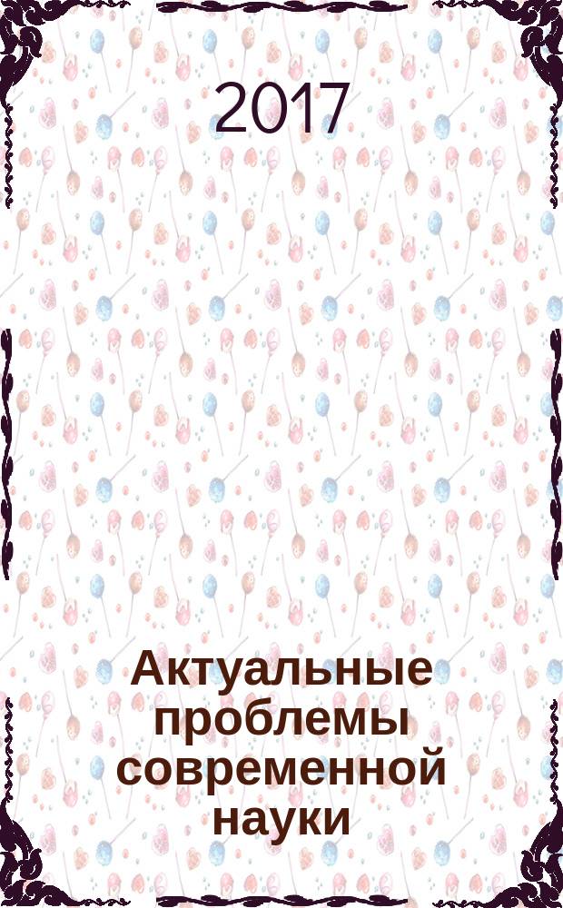 Актуальные проблемы современной науки : материалы V Международной научно-практической конференции молодых ученых, аспирантов, магистрантов и студентов, г. Краснодар, 12 апреля 2017 г