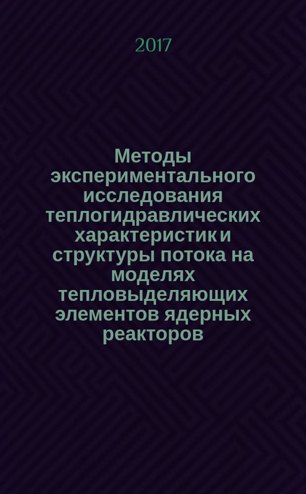 Методы экспериментального исследования теплогидравлических характеристик и структуры потока на моделях тепловыделяющих элементов ядерных реакторов : учебное пособие по курсам "Теплообмен и гидродинамика в термоядерных установках", "Теплогидравлика ядерных энергетических установок" для студентов, обучающихся по направлениям "Теплоэнергетика и теплотехника", "Ядерная энергетика и теплофизика"