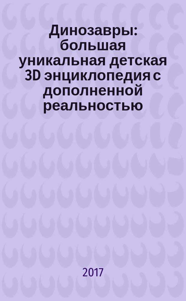 Динозавры : большая уникальная детская 3D энциклопедия с дополненной реальностью : для среднего и старшего школьного возраста