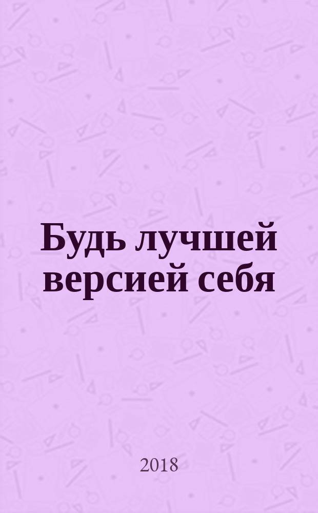 Будь лучшей версией себя : как обычные люди становятся выдающимися : от попытки самоубийства к жизни, наполненной смыслом