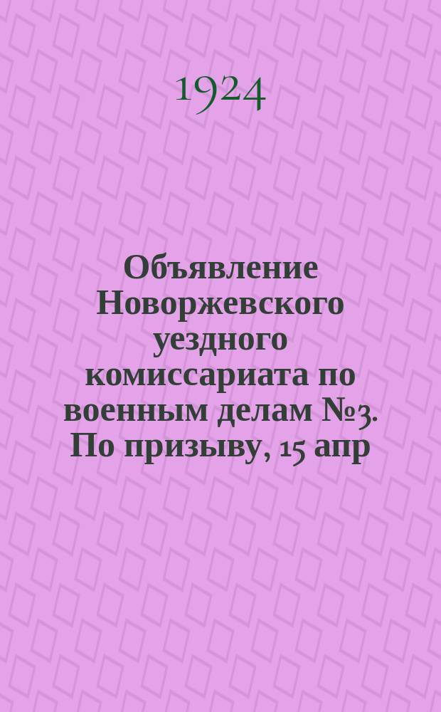 Объявление Новоржевского уездного комиссариата по военным делам № 3. По призыву, 15 апр. 1924 г., г. Новоржев, Псков. г. : о призыве на действительную военную службу граждан 1902 г. рождения : листовка