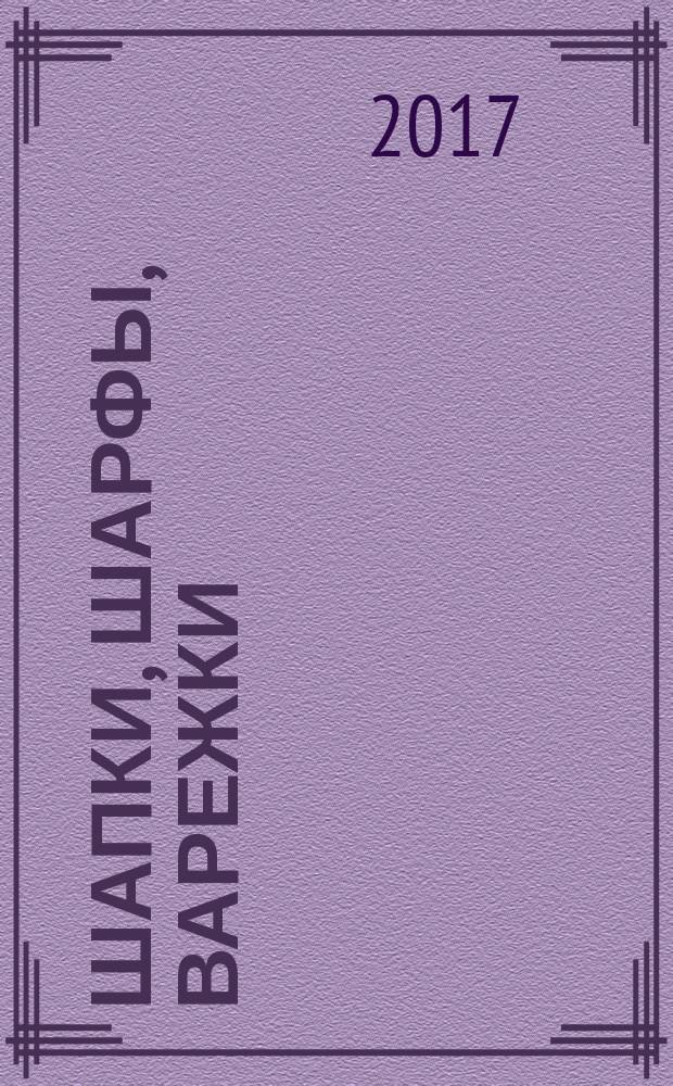 Шапки, шарфы, варежки : вяжем спицами и крючком : с образцами и подробными описаниями : 100 невероятных зимних идей