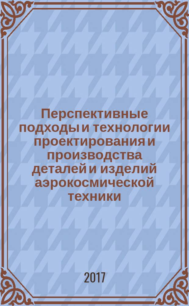 Перспективные подходы и технологии проектирования и производства деталей и изделий аэрокосмической техники : сборник трудов Международной молодежной научно-технической конференции (г. Москва, 1-2 ноября 2017 г.)