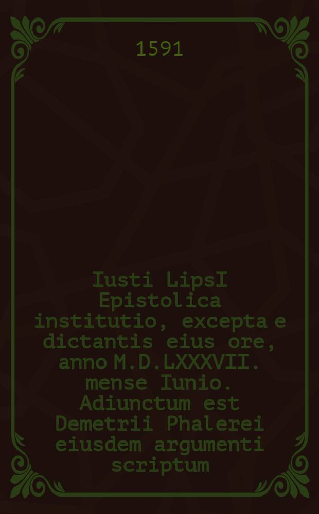 Iusti LipsI Epistolica institutio, excepta e dictantis eius ore, anno M.D.LXXXVII. mense Iunio. Adiunctum est Demetrii Phalerei eiusdem argumenti scriptum
