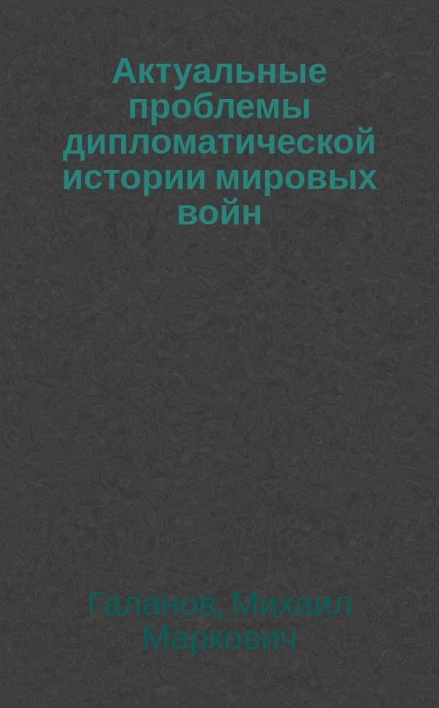 Актуальные проблемы дипломатической истории мировых войн : учебное пособие