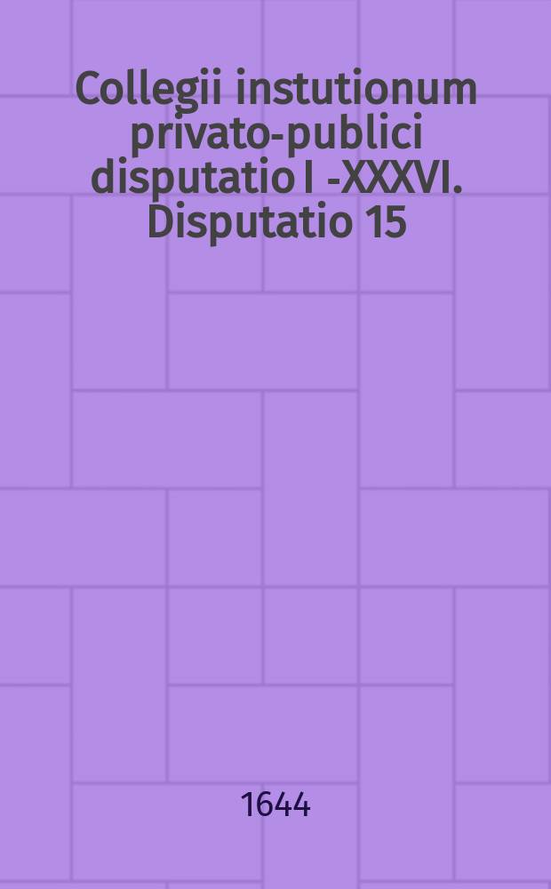 Collegii instutionum privato-publici disputatio I [-XXXVI]. Disputatio 15