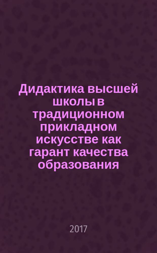 Дидактика высшей школы в традиционном прикладном искусстве как гарант качества образования: от абитуриента - к специалисту высшей квалификации : материалы XXII Международной научно-практической конференции "Традиционное прикладное искусство и образование: исторический опыт, современное состояние, перспективы развития", 09-12 ноября 2016 г
