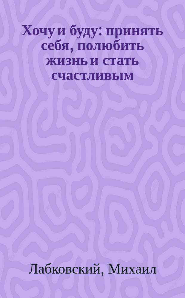 Хочу и буду : принять себя, полюбить жизнь и стать счастливым