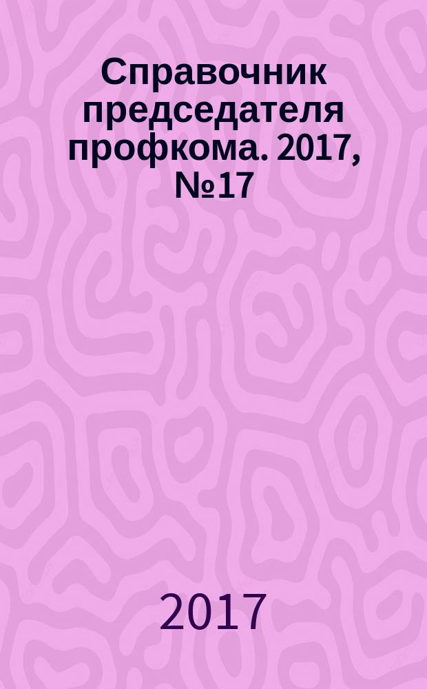 Справочник председателя профкома. 2017, № 17 : Садоводство и огородничество: новое в законодательстве