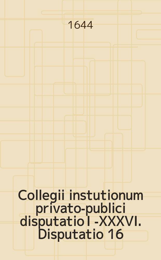 Collegii instutionum privato-publici disputatio I [-XXXVI]. Disputatio 16
