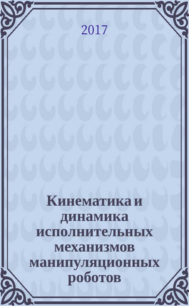 Кинематика и динамика исполнительных механизмов манипуляционных роботов : учебное пособие