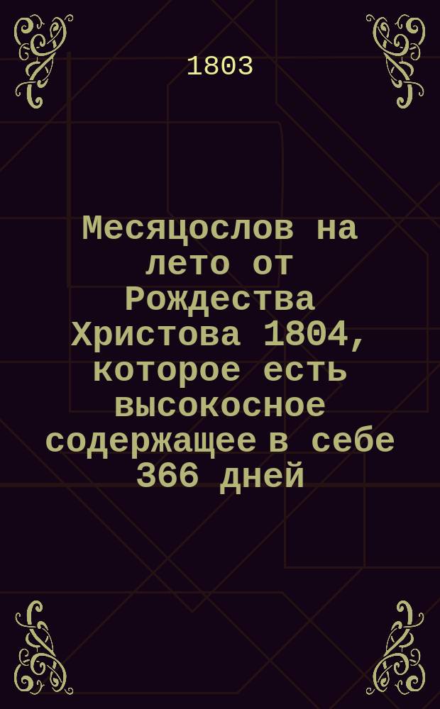 Месяцослов на лето от Рождества Христова 1804, которое есть высокосное содержащее в себе 366 дней, : сочиненный на знатнейшия места Российской империи