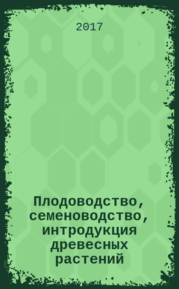 Плодоводство, семеноводство, интродукция древесных растений : сборник материалов XX Международной научной конференции (11-12 апреля 2017 г., Красноярск)